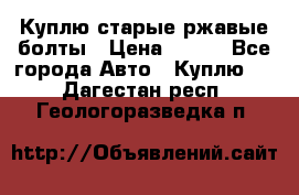 Куплю старые ржавые болты › Цена ­ 149 - Все города Авто » Куплю   . Дагестан респ.,Геологоразведка п.